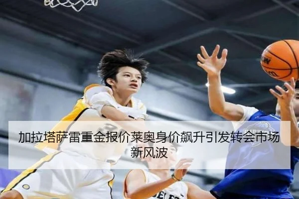 加拉塔萨雷重金报价莱奥身价飙升引发转会市场新风波（HAOBOSPORTS）