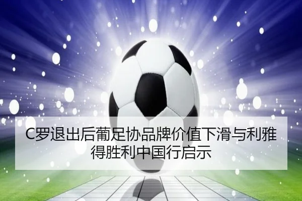 C罗退出后葡足协品牌价值下滑与利雅得胜利中国行启示（HAOBOSPORTS）
